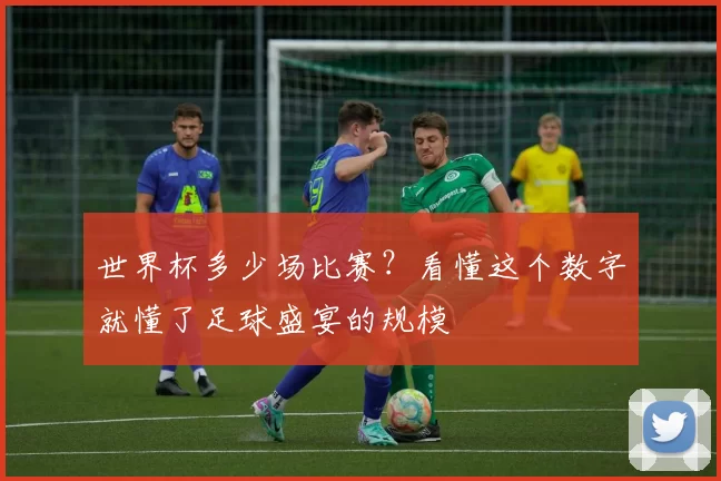 世界杯多少场比赛?看懂这个数字就懂了足球盛宴的规模