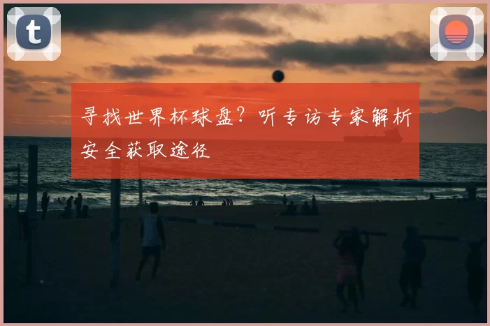寻找世界杯球盘?听专访专家解析安全获取途径