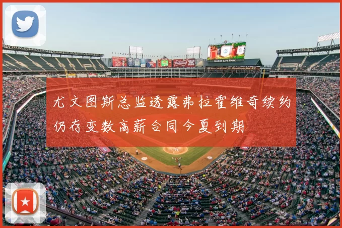 尤文图斯总监透露弗拉霍维奇续约仍存变数高薪合同今夏到期