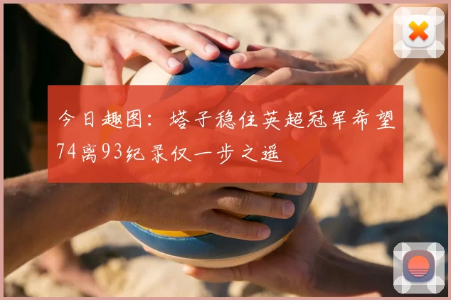 今日趣图:塔子稳住英超冠军希望74离93纪录仅一步之遥