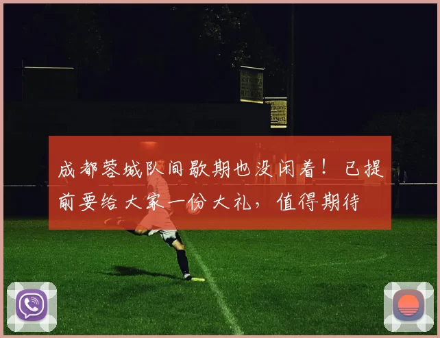 成都蓉城队间歇期也没闲着!已提前要给大家一份大礼,值得期待