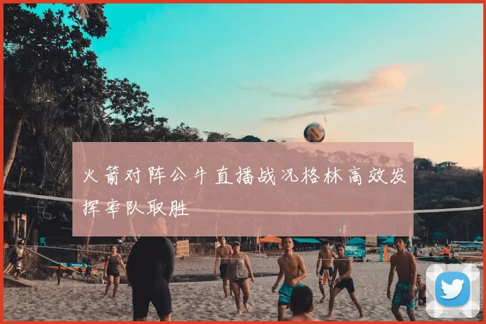 火箭对阵公牛直播战况格林高效发挥率队取胜