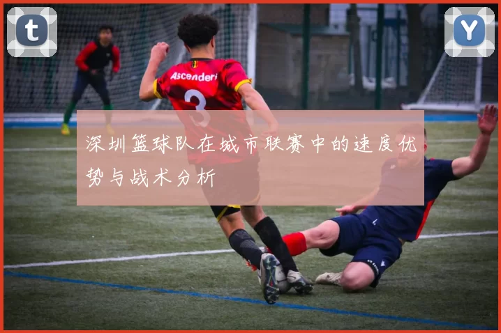 深圳篮球队在城市联赛中的速度优势与战术分析