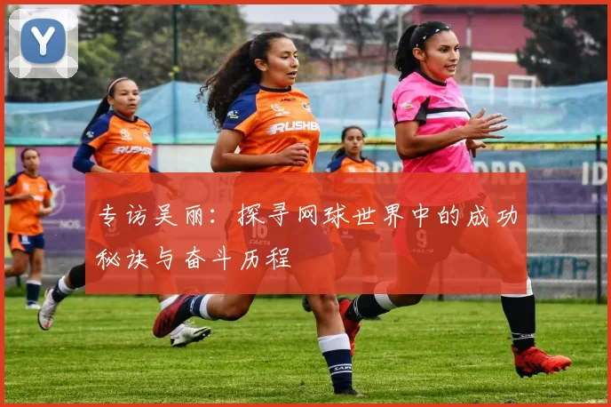 专访吴丽：探寻网球世界中的成功秘诀与奋斗历程