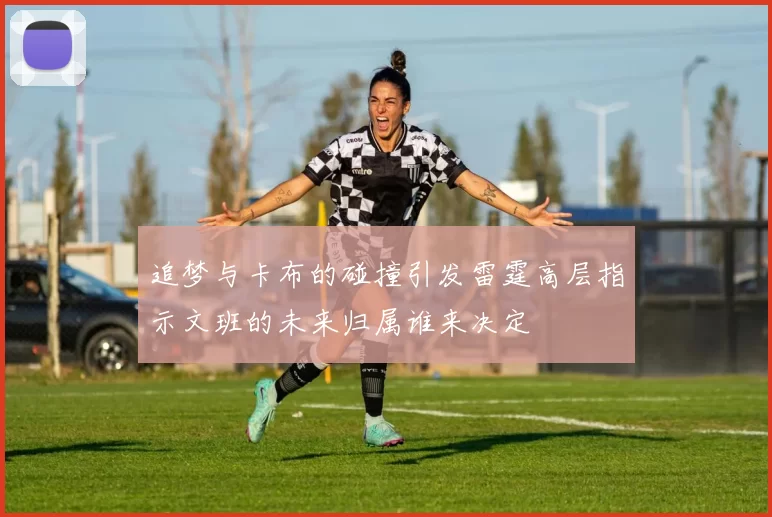 追梦与卡布的碰撞引发雷霆高层指示文班的未来归属谁来决定