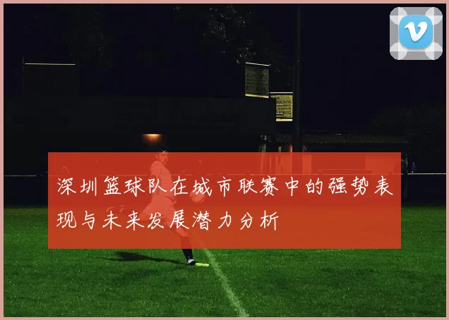 深圳篮球队在城市联赛中的强势表现与未来发展潜力分析