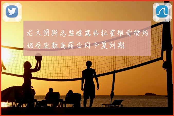 尤文图斯总监透露弗拉霍维奇续约仍存变数高薪合同今夏到期