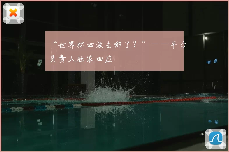 “世界杯回放去哪了？”——平台负责人独家回应