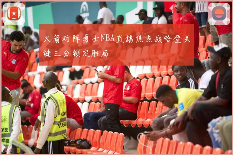 火箭对阵勇士NBA直播焦点战哈登关键三分锁定胜局