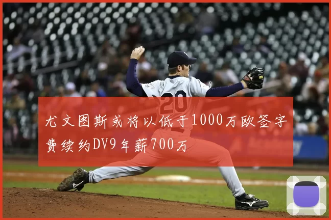 尤文图斯或将以低于1000万欧签字费续约DV9年薪700万