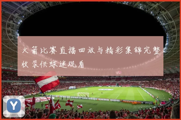 火箭比赛直播回放与精彩集锦完整收录供球迷观看