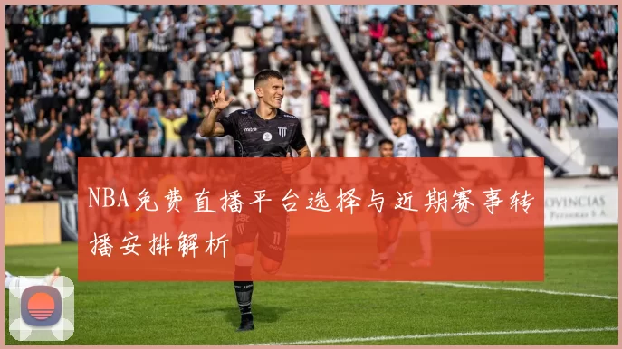 NBA免费直播平台选择与近期赛事转播安排解析