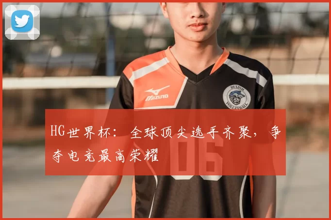 HG世界杯:全球顶尖选手齐聚,争夺电竞最高荣耀
