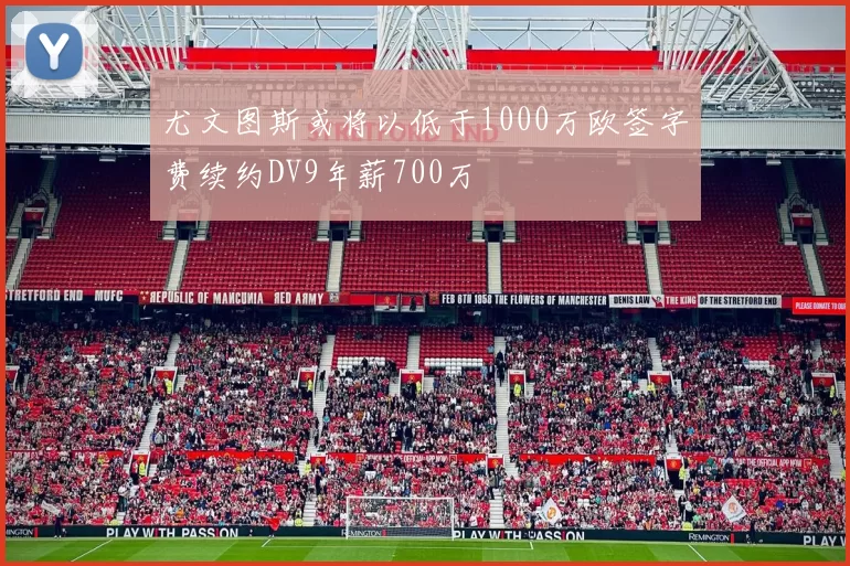 尤文图斯或将以低于1000万欧签字费续约DV9年薪700万