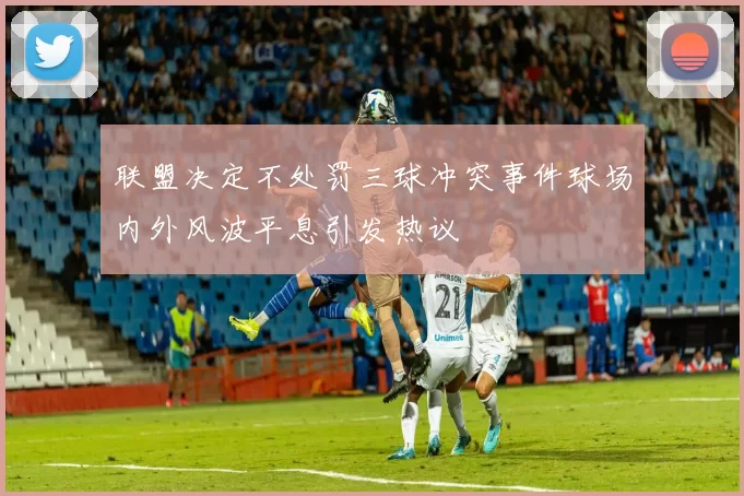 联盟决定不处罚三球冲突事件球场内外风波平息引发热议