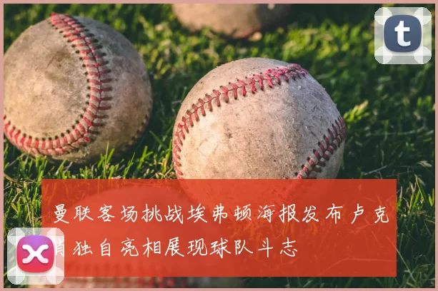 曼联客场挑战埃弗顿海报发布卢克肖独自亮相展现球队斗志