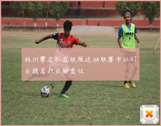 杭州攀岩队在极限运动联赛中以61分稳居积分榜首位