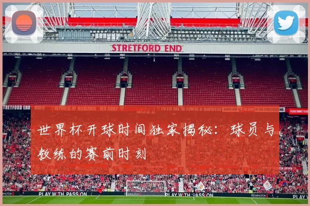 世界杯开球时间独家揭秘:球员与教练的赛前时刻