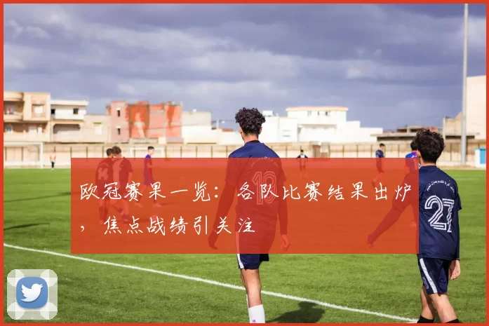 欧冠赛果一览:各队比赛结果出炉,焦点战绩引关注