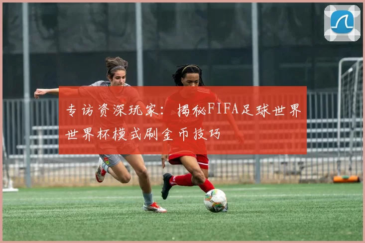 专访资深玩家:揭秘FIFA足球世界世界杯模式刷金币技巧