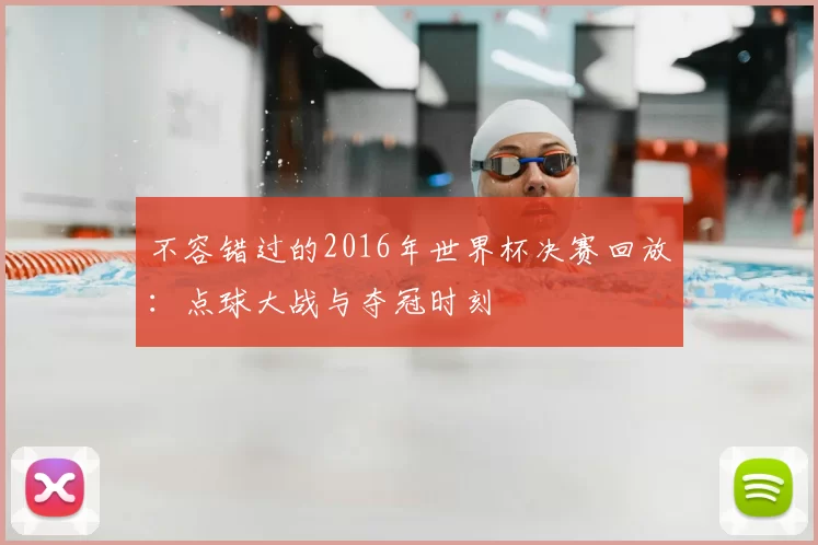 不容错过的2016年世界杯决赛回放:点球大战与夺冠时刻