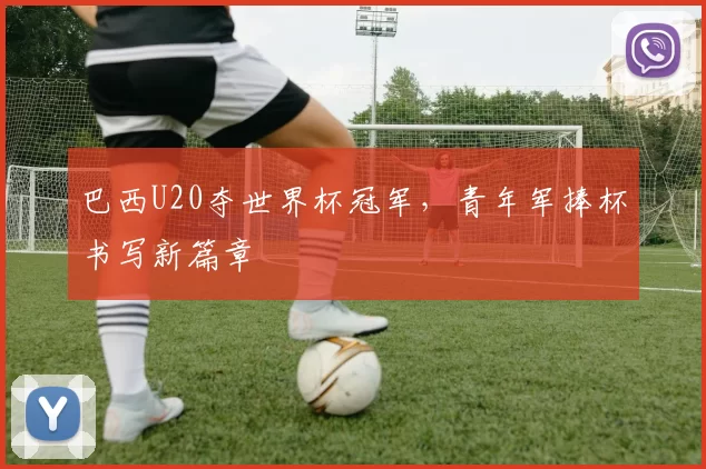 巴西U20夺世界杯冠军,青年军捧杯书写新篇章