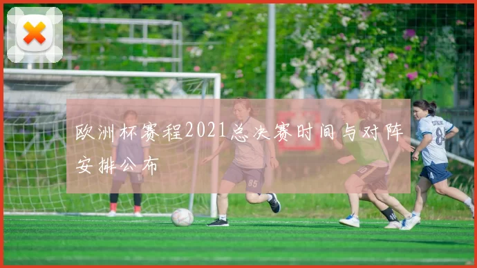 欧洲杯赛程2021总决赛时间与对阵安排公布