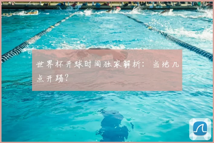 世界杯开球时间独家解析：当地几点开踢？