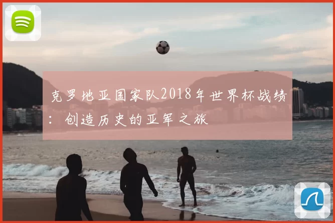 克罗地亚国家队2018年世界杯战绩:创造历史的亚军之旅