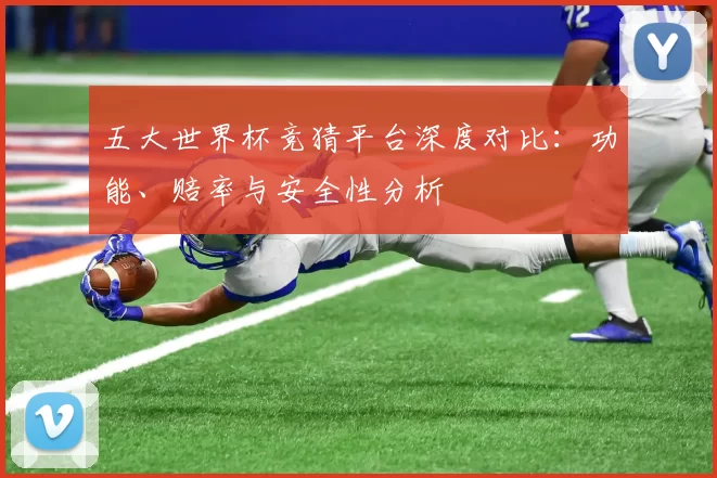 五大世界杯竞猜平台深度对比:功能、赔率与安全性分析
