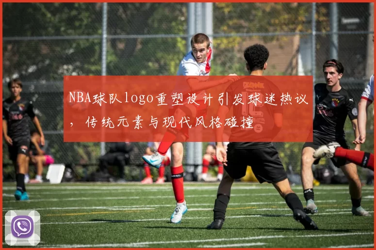 NBA球队logo重塑设计引发球迷热议,传统元素与现代风格碰撞