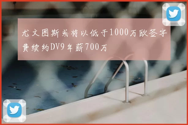 尤文图斯或将以低于1000万欧签字费续约DV9年薪700万