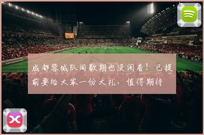 成都蓉城队间歇期也没闲着!已提前要给大家一份大礼,值得期待