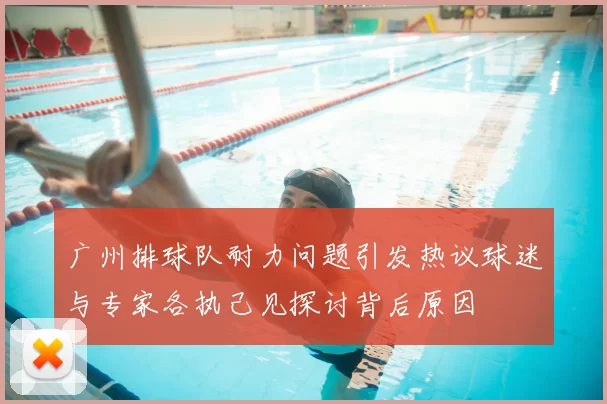 广州排球队耐力问题引发热议球迷与专家各执己见探讨背后原因