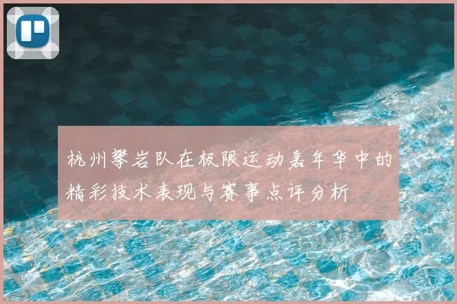 杭州攀岩队在极限运动嘉年华中的精彩技术表现与赛事点评分析
