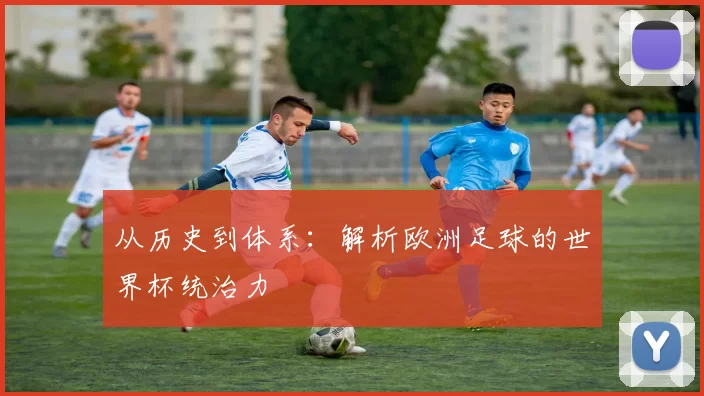 从历史到体系:解析欧洲足球的世界杯统治力