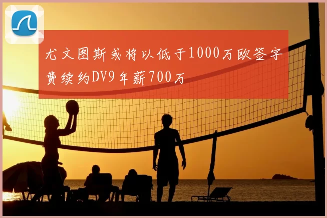尤文图斯或将以低于1000万欧签字费续约DV9年薪700万