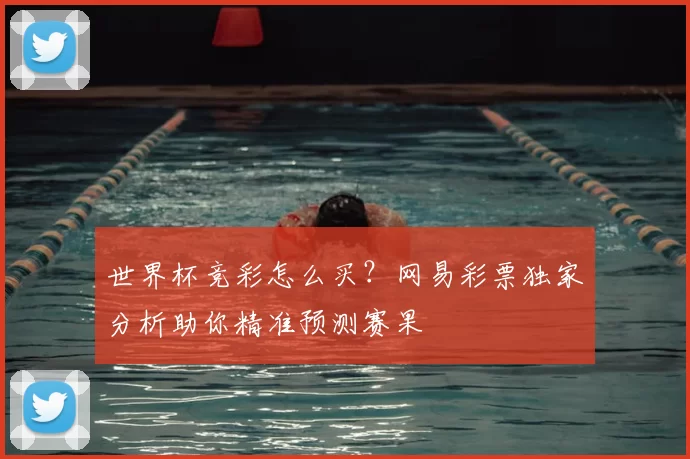 世界杯竞彩怎么买？网易彩票独家分析助你精准预测赛果