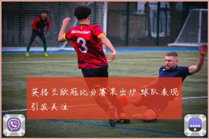 英格兰欧冠比分赛果出炉 球队表现引发关注