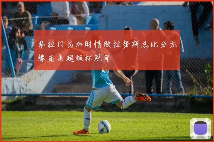 弗拉门戈加时惜败拉努斯总比分无缘南美超级杯冠军