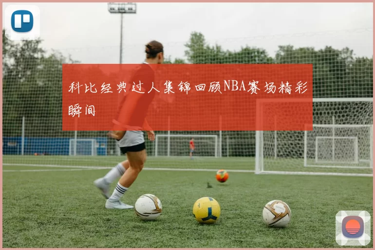 科比经典过人集锦回顾NBA赛场精彩瞬间