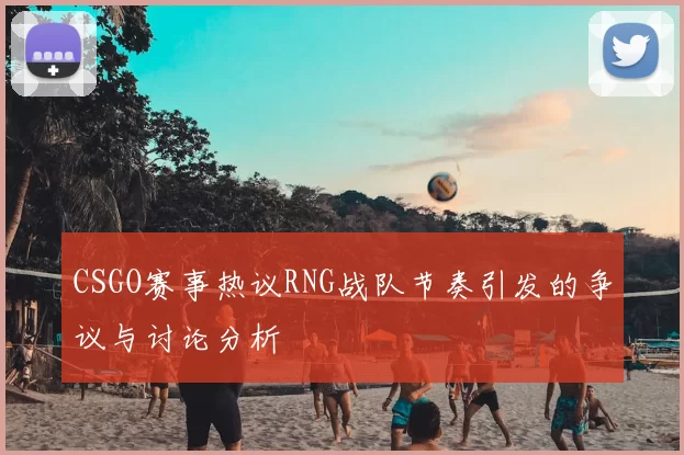 CSGO赛事热议RNG战队节奏引发的争议与讨论分析
