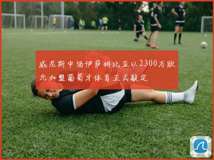 威尼斯中场伊萨姆比亚以2300万欧元加盟葡萄牙体育正式敲定