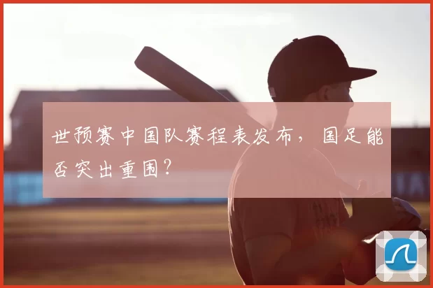 世预赛中国队赛程表发布，国足能否突出重围？