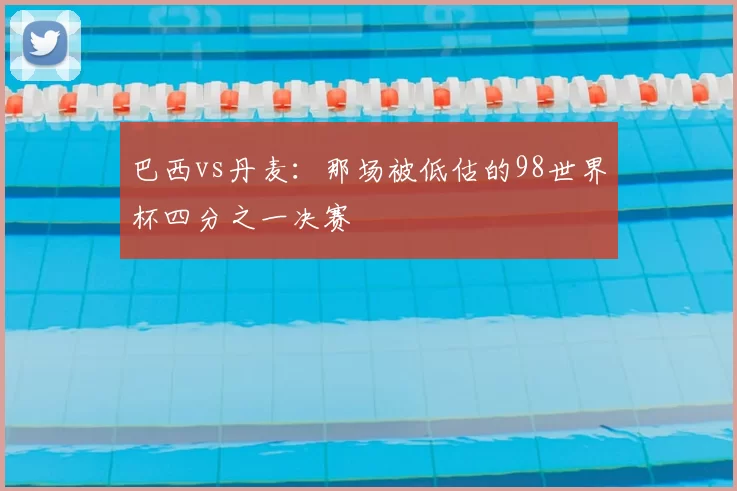 巴西vs丹麦:那场被低估的98世界杯四分之一决赛