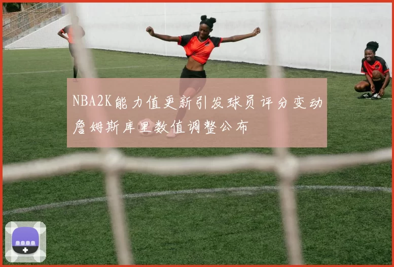 NBA2K能力值更新引发球员评分变动詹姆斯库里数值调整公布