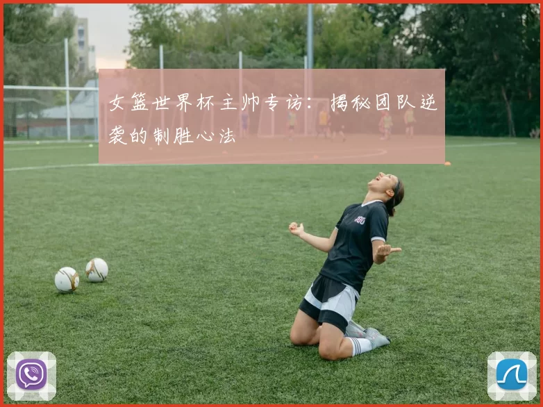 女篮世界杯主帅专访：揭秘团队逆袭的制胜心法