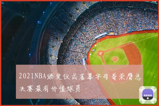 2021NBA颁奖仪式落幕字母哥荣膺总决赛最有价值球员