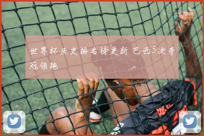 世界杯历史排名榜更新 巴西5次夺冠领跑