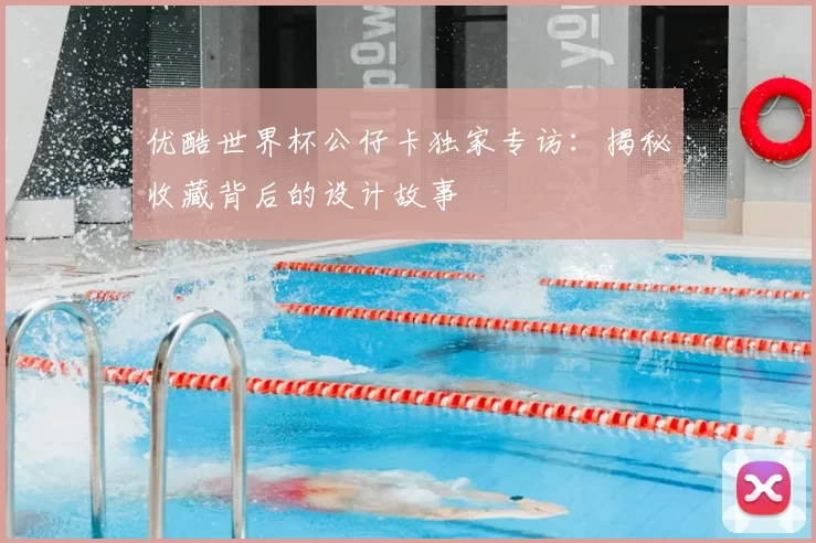 优酷世界杯公仔卡独家专访:揭秘收藏背后的设计故事